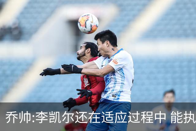 乔帅:李凯尔还在适应过程中 能执教他真的很棒