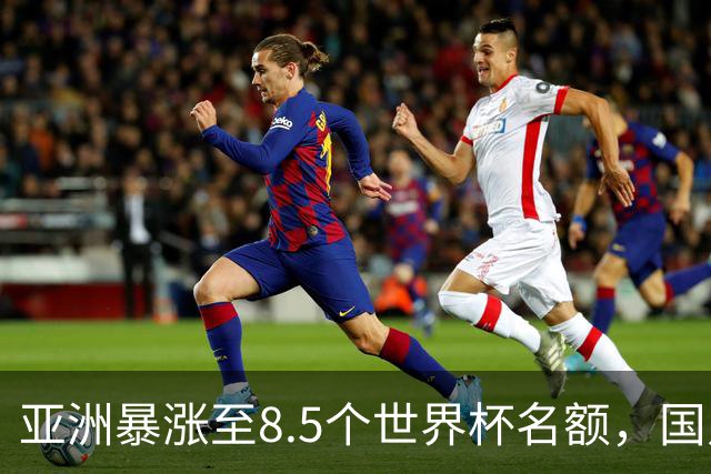 亚洲暴涨至8.5个世界杯名额，国足依旧出局，残酷真相没人敢说