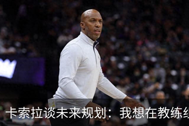 卡索拉谈未来规划：我想在教练组工作，但短期内暂时还没想法