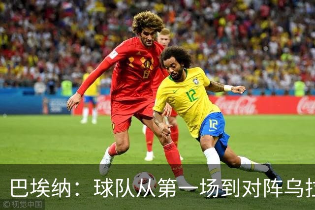 巴埃纳：球队从第一场到对阵乌拉圭进步了很多 祝愿库库一切都好