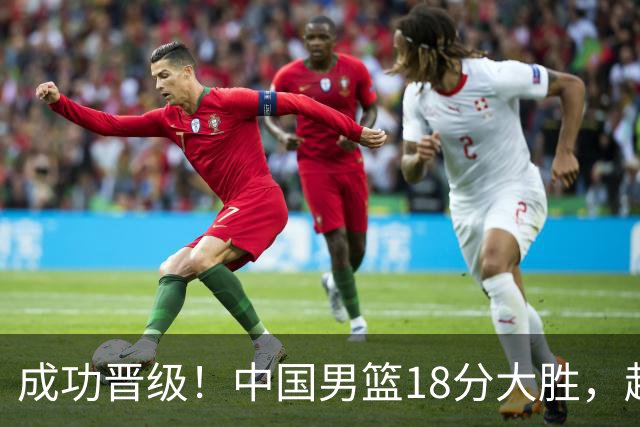 成功晋级！中国男篮18分大胜，赵继伟17+4+6李弘权17+4+4，胡金秋13+6杨瀚森10+5