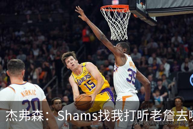 杰弗森：Shams找我打听老詹去哪 还以为他无所不知 但我也不知道