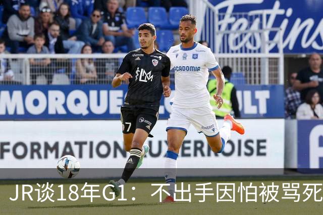 JR谈18年G1：不出手因怕被骂死 老詹拿钱多该他投 他到现在还生气